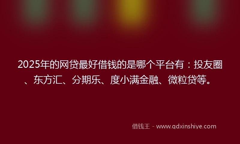 2025年的网贷最好借钱的是哪个平台有：投友圈、东方汇、分期乐、度小满金融、微粒贷等。