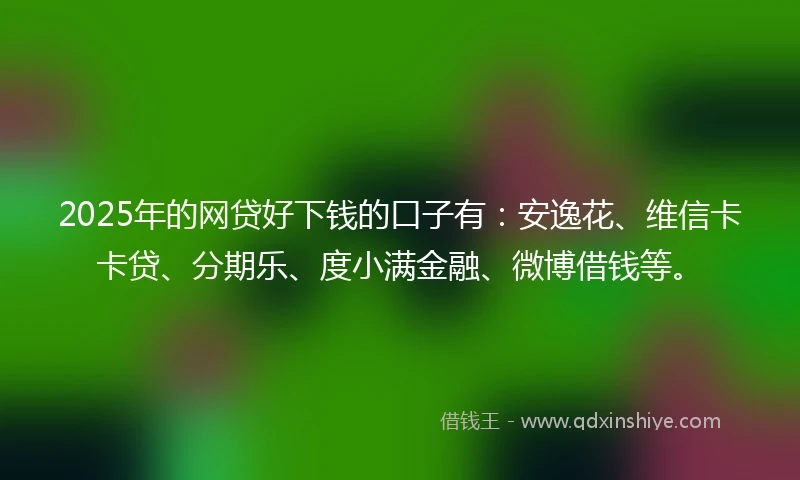 2025年的网贷好下钱的口子有：安逸花、维信卡卡贷、分期乐、度小满金融、微博借钱等。
