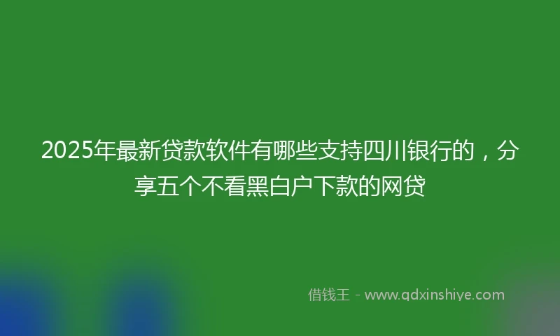 2025年最新贷款软件有哪些支持四川银行的，分享五个不看黑白户下款的网贷
