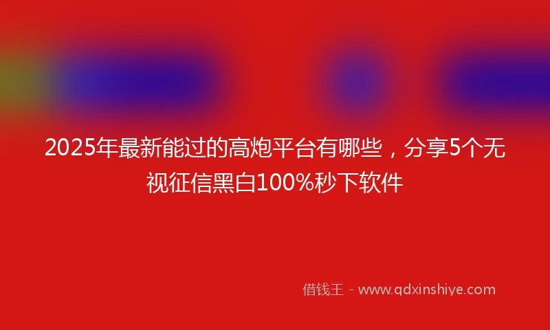 2025年最新能过的高炮平台有哪些，分享5个无视征信黑白100%秒下软件