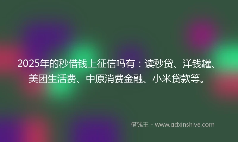 2025年的秒借钱上征信吗有：读秒贷、洋钱罐、美团生活费、中原消费金融、小米贷款等。