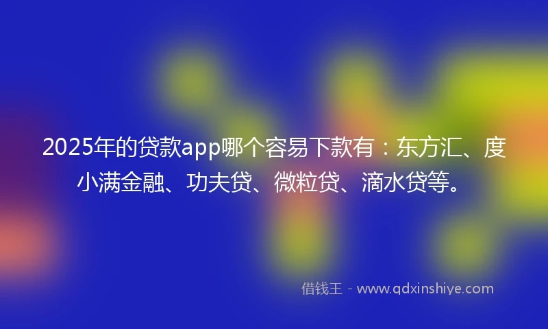 2025年的贷款app哪个容易下款有:东方汇、度小满金融、功夫贷、微粒贷、滴水贷等。