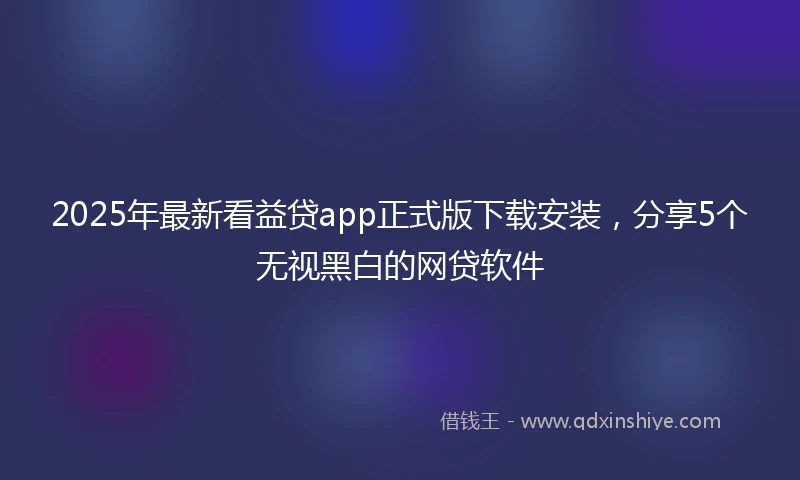 2025年最新看益贷app正式版下载安装，分享5个无视黑白的网贷软件