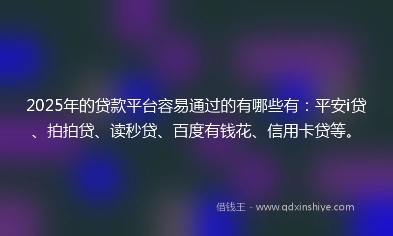 2025年的贷款平台容易通过的有哪些有：平安i贷、拍拍贷、读秒贷、百度有钱花、信用卡贷等。