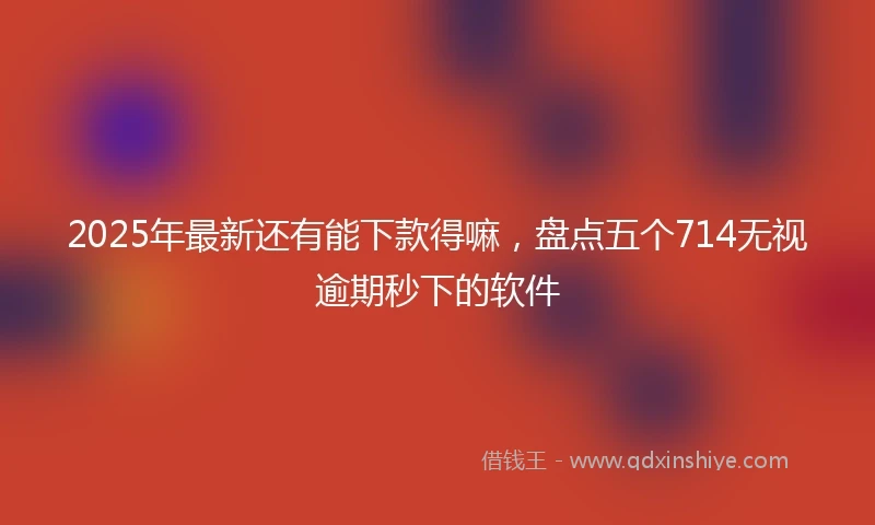 2025年最新还有能下款得嘛,盘点五个714无视逾期秒下的软件