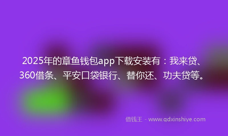 2025年的章鱼钱包app下载安装有：我来贷、360借条、平安口袋银行、替你还、功夫贷等。