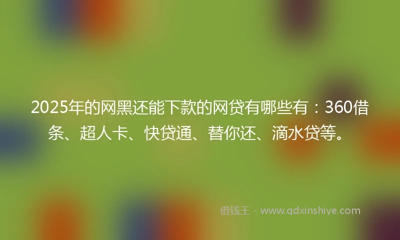 2025年的网黑还能下款的网贷有哪些有：360借条、超人卡、快贷通、替你还、滴水贷等。