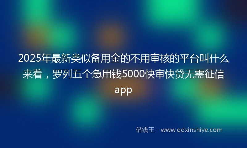 2025年最新类似备用金的不用审核的平台叫什么来着，罗列五个急用钱5000快审快贷无需征信app