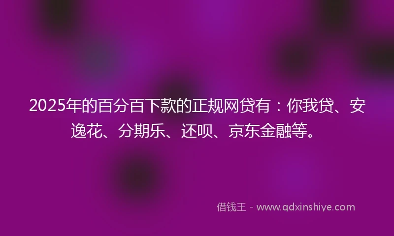 2025年的百分百下款的正规网贷有：你我贷、安逸花、分期乐、还呗、京东金融等。