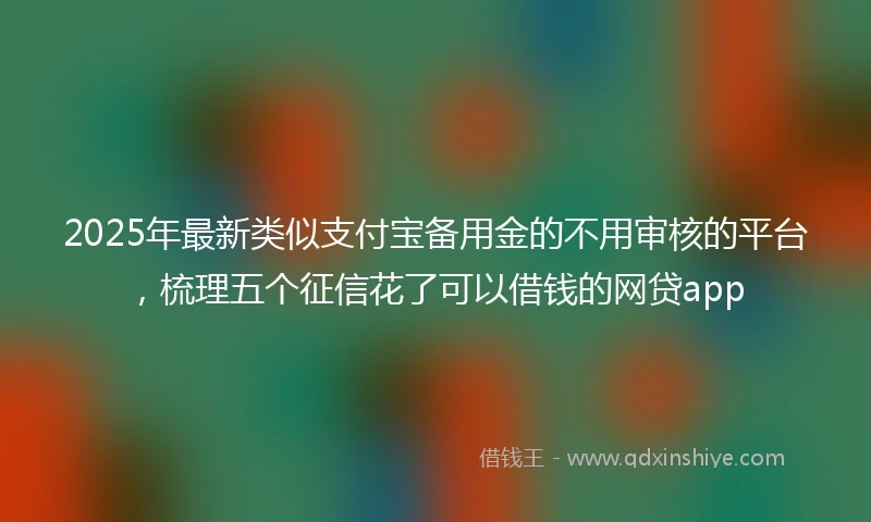 2025年最新类似支付宝备用金的不用审核的平台，梳理五个征信花了可以借钱的网贷app