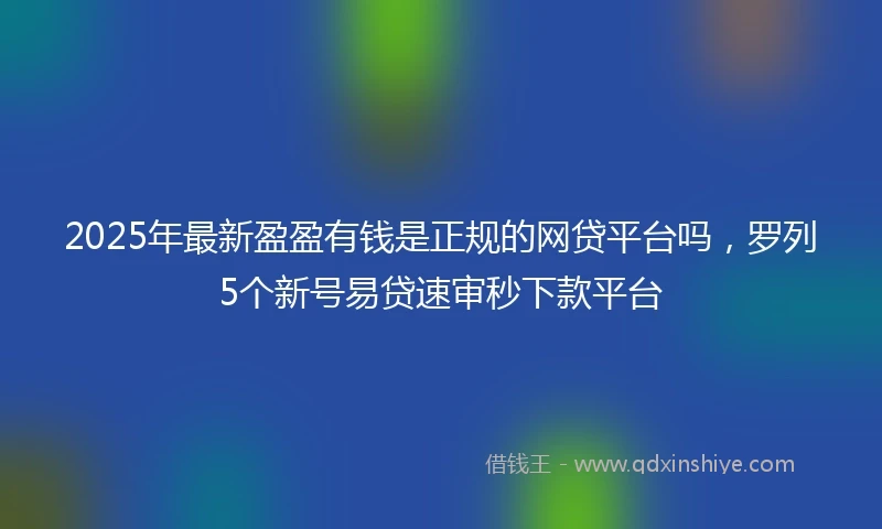 2025年最新盈盈有钱是正规的网贷平台吗，罗列5个新号易贷速审秒下款平台