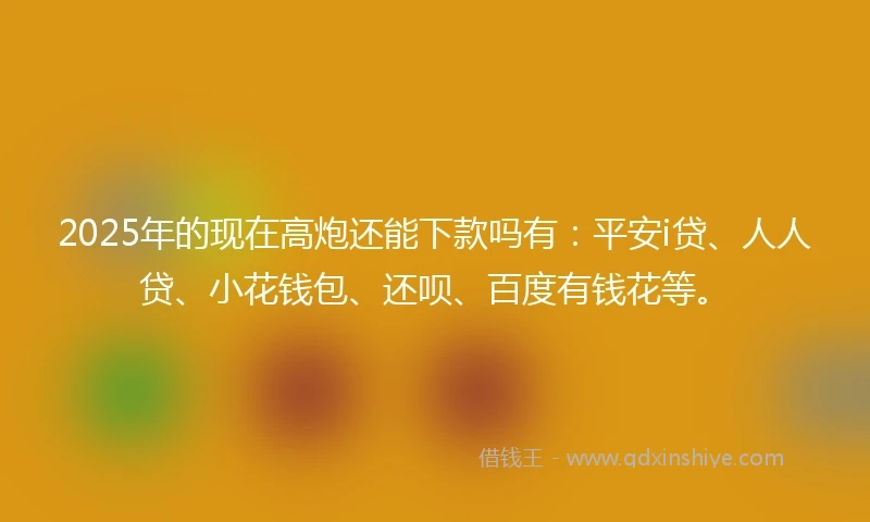 2025年的现在高炮还能下款吗有：平安i贷、人人贷、小花钱包、还呗、百度有钱花等。