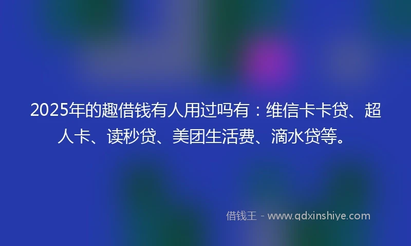 2025年的趣借钱有人用过吗有：维信卡卡贷、超人卡、读秒贷、美团生活费、滴水贷等。