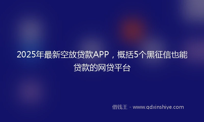 2025年最新空放贷款APP，概括5个黑征信也能贷款的网贷平台