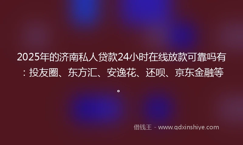 2025年的济南私人贷款24小时在线放款可靠吗有：投友圈、东方汇、安逸花、还呗、京东金融等。