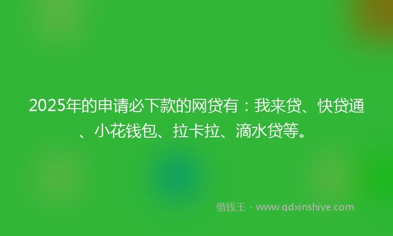 2025年的申请必下款的网贷有：我来贷、快贷通、小花钱包、拉卡拉、滴水贷等。