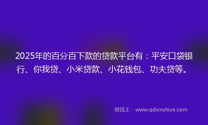2025年的百分百下款的贷款平台有：平安口袋银行、你我贷、小米贷款、小花钱包、功夫贷等。