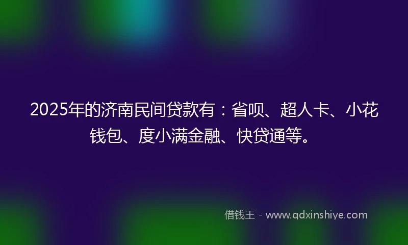 2025年的济南民间贷款有：省呗、超人卡、小花钱包、度小满金融、快贷通等。