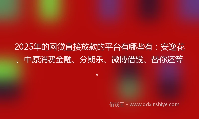 2025年的网贷直接放款的平台有哪些有：安逸花、中原消费金融、分期乐、微博借钱、替你还等。