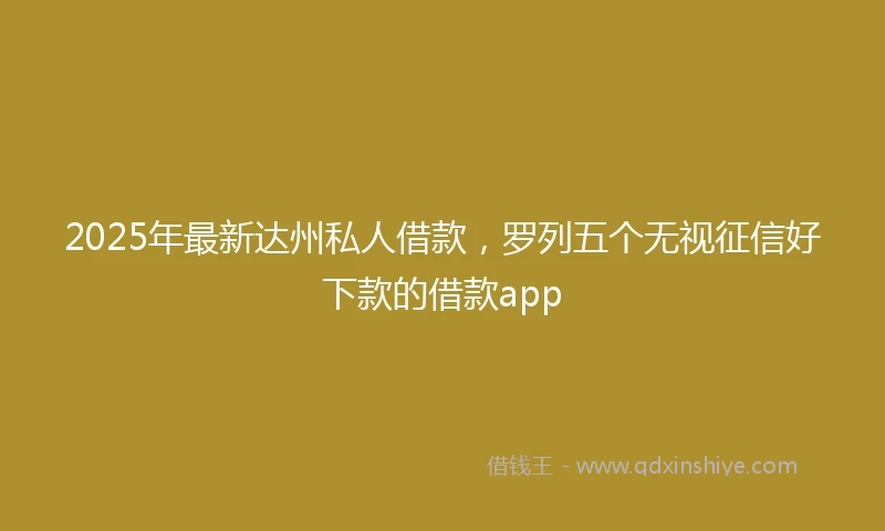 2025年最新达州私人借款，罗列五个无视征信好下款的借款app