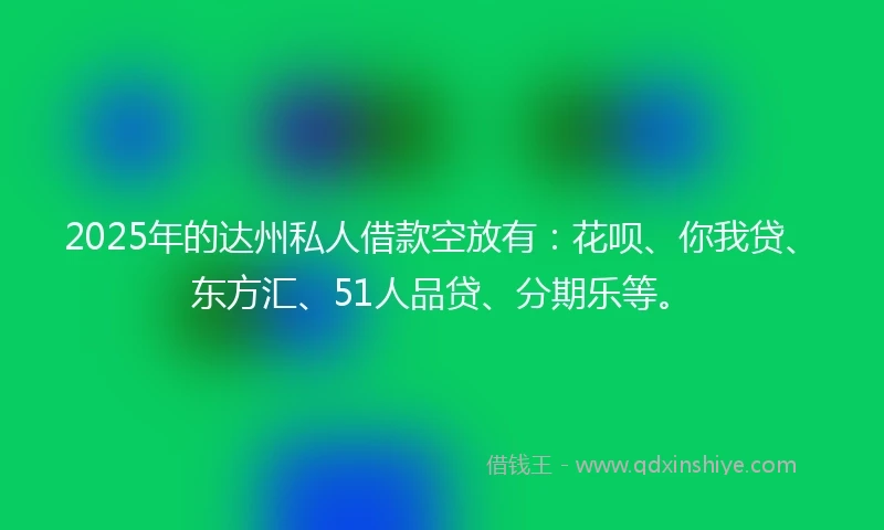 2025年的达州私人借款空放有:花呗、你我贷、东方汇、51人品贷、分期乐等。