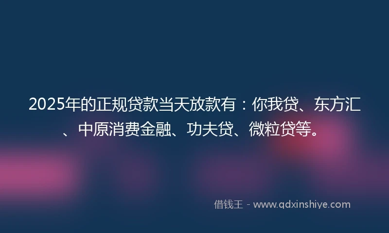 2025年的正规贷款当天放款有：你我贷、东方汇、中原消费金融、功夫贷、微粒贷等。
