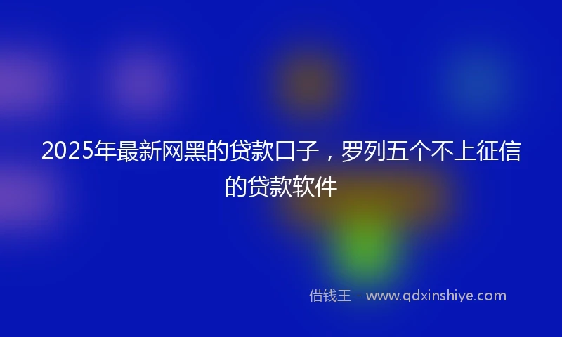 2025年最新网黑的贷款口子，罗列五个不上征信的贷款软件