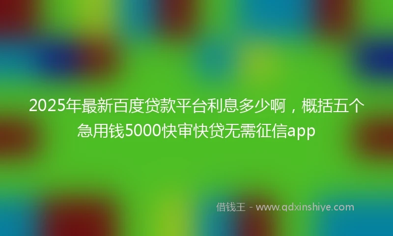 2025年最新百度贷款平台利息多少啊，概括五个急用钱5000快审快贷无需征信app