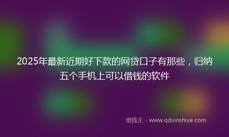 2025年最新近期好下款的网贷口子有那些，归纳五个手机上可以借钱的软件