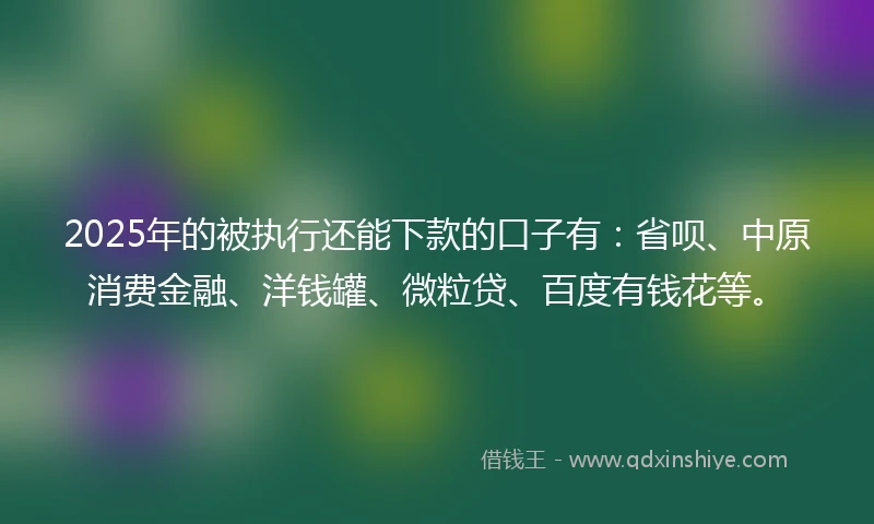 2025年的被执行还能下款的口子有:省呗、中原消费金融、洋钱罐、微粒贷、百度有钱花等。