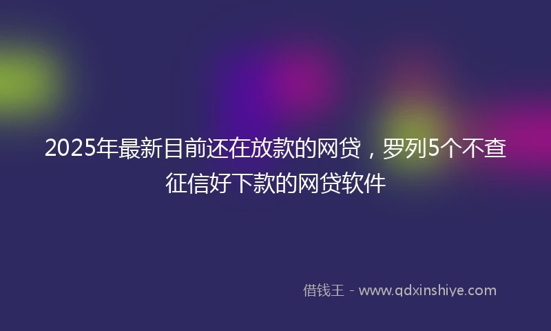 2025年最新目前还在放款的网贷，罗列5个不查征信好下款的网贷软件