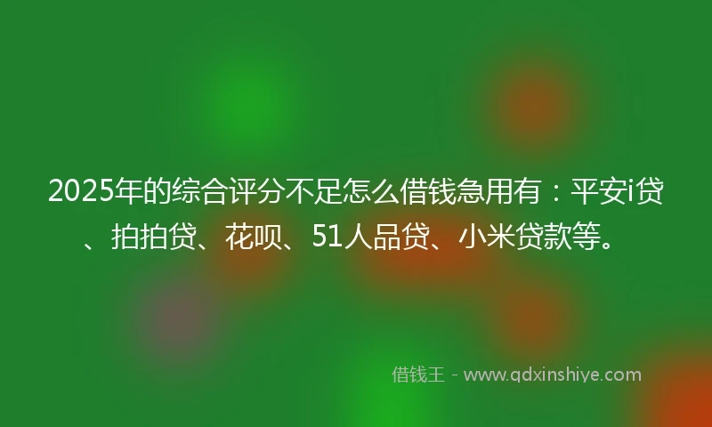 2025年的综合评分不足怎么借钱急用有：平安i贷、拍拍贷、花呗、51人品贷、小米贷款等。