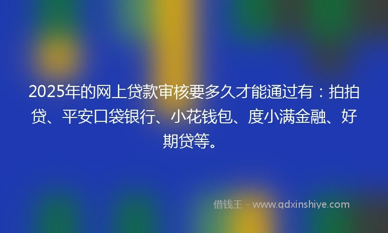2025年的网上贷款审核要多久才能通过有：拍拍贷、平安口袋银行、小花钱包、度小满金融、好期贷等。