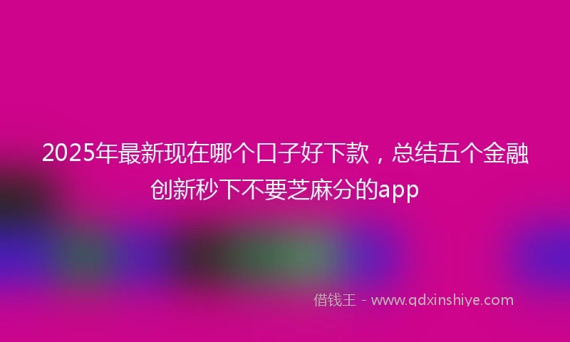2025年最新现在哪个口子好下款，总结五个金融创新秒下不要芝麻分的app