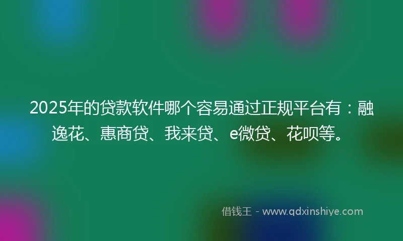 2025年的贷款软件哪个容易通过正规平台有:融逸花、惠商贷、我来贷、e微贷、花呗等。