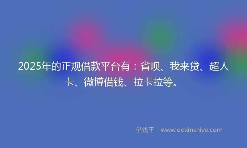 2025年的正规借款平台有：省呗、我来贷、超人卡、微博借钱、拉卡拉等。