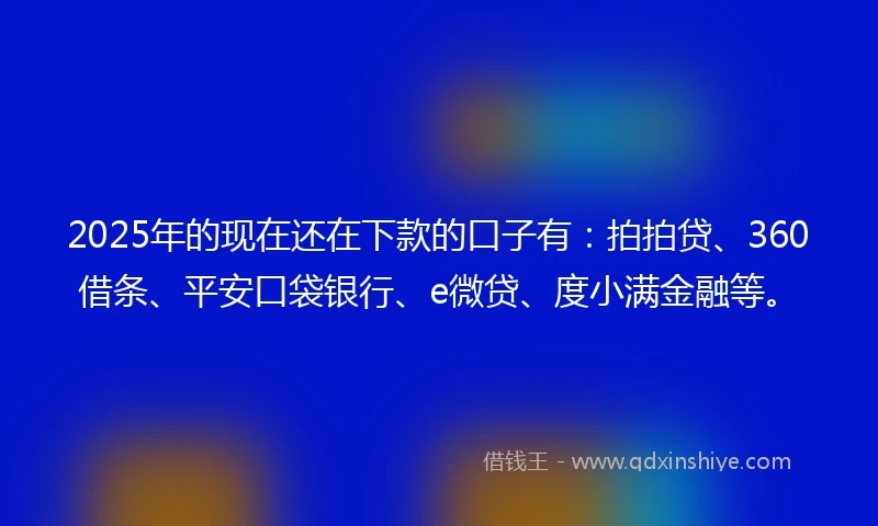2025年的现在还在下款的口子有：拍拍贷、360借条、平安口袋银行、e微贷、度小满金融等。