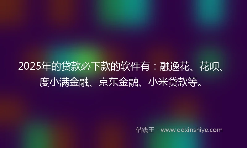2025年的贷款必下款的软件有：融逸花、花呗、度小满金融、京东金融、小米贷款等。