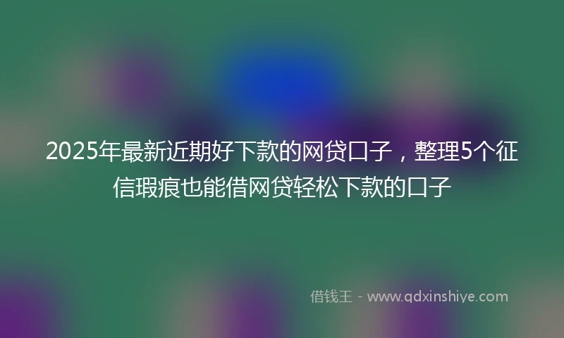 2025年最新近期好下款的网贷口子，整理5个征信瑕疵也能借网贷轻松下款的口子