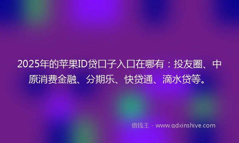 2025年的苹果ID贷口子入口在哪有：投友圈、中原消费金融、分期乐、快贷通、滴水贷等。