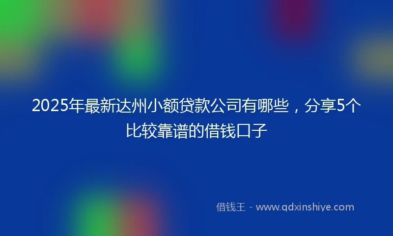 2025年最新达州小额贷款公司有哪些,分享5个比较靠谱的借钱口子