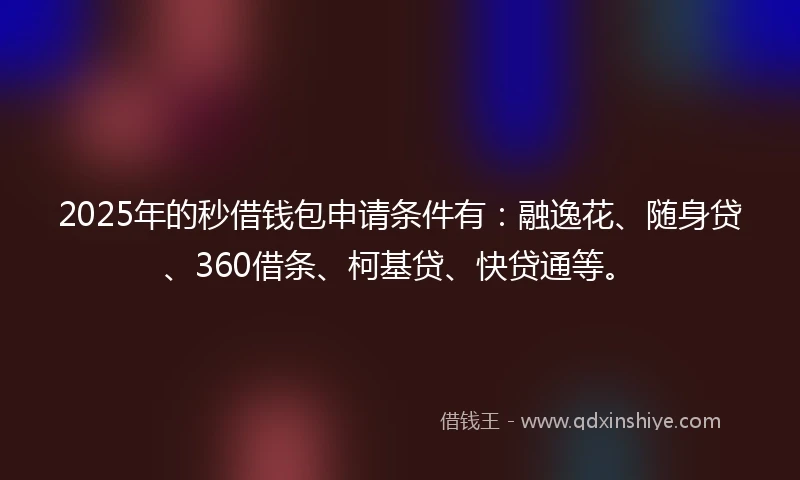 2025年的秒借钱包申请条件有：融逸花、随身贷、360借条、柯基贷、快贷通等。