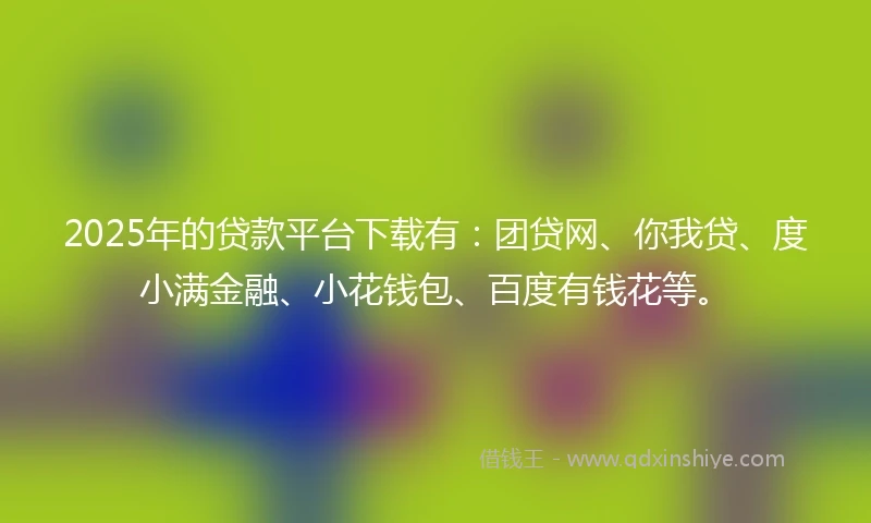 2025年的贷款平台下载有:团贷网、你我贷、度小满金融、小花钱包、百度有钱花等。