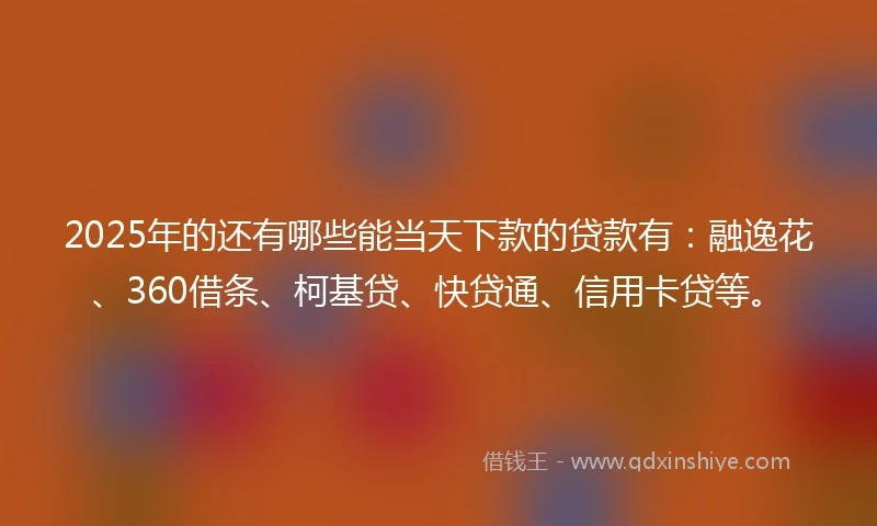 2025年的还有哪些能当天下款的贷款有：融逸花、360借条、柯基贷、快贷通、信用卡贷等。