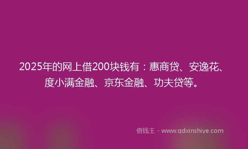 2025年的网上借200块钱有：惠商贷、安逸花、度小满金融、京东金融、功夫贷等。