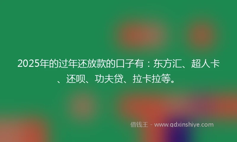 2025年的过年还放款的口子有：东方汇、超人卡、还呗、功夫贷、拉卡拉等。