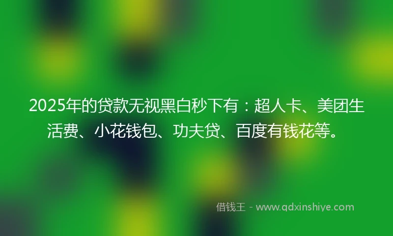 2025年的贷款无视黑白秒下有：超人卡、美团生活费、小花钱包、功夫贷、百度有钱花等。