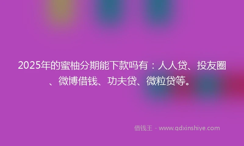 2025年的蜜柚分期能下款吗有：人人贷、投友圈、微博借钱、功夫贷、微粒贷等。