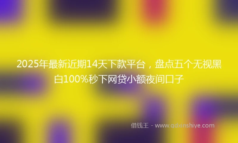 2025年最新近期14天下款平台，盘点五个无视黑白100%秒下网贷小额夜间口子