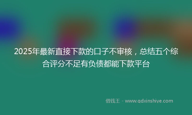 2025年最新直接下款的口子不审核，总结五个综合评分不足有负债都能下款平台